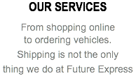 OUR SERVICES From shopping online to ordering vehicles. Shipping is not the only thing we do at Future Express